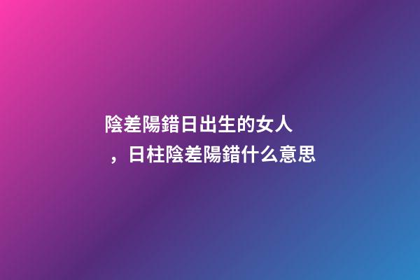陰差陽錯日出生的女人，日柱陰差陽錯什么意思